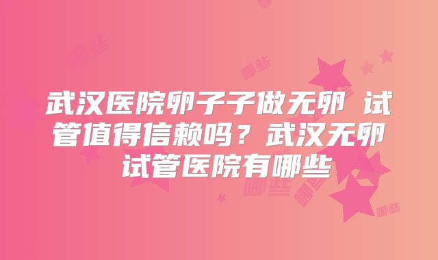 武汉医院卵子子做无卵�试管值得信赖吗?武汉无卵�试管医院有哪些