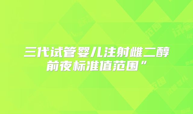 三代试管婴儿注射雌二醇前夜标准值范围”