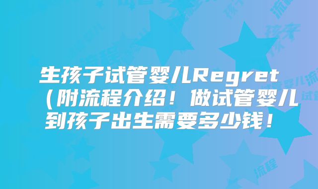 生孩子试管婴儿Regret(附流程介绍!做试管婴儿到孩子出生需要多少钱!