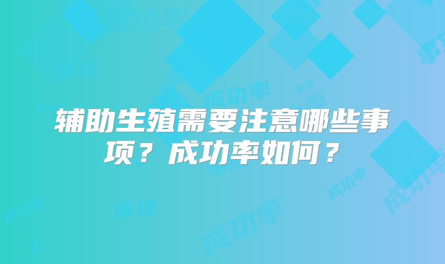 辅助生殖需要注意哪些事项？成功率如何？