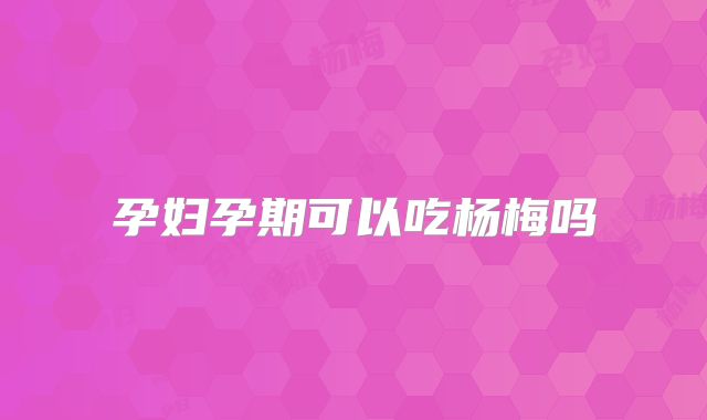 孕妇孕期可以吃杨梅吗