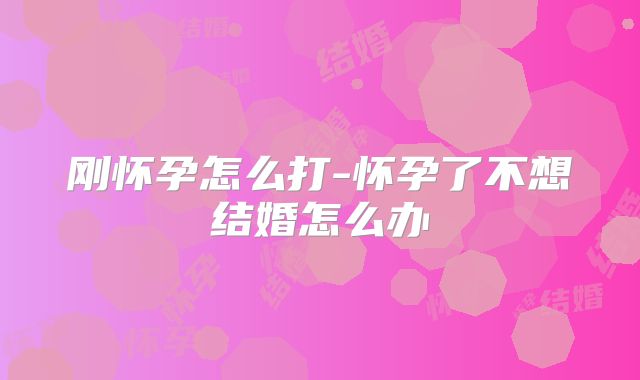 刚怀孕怎么打-怀孕了不想结婚怎么办