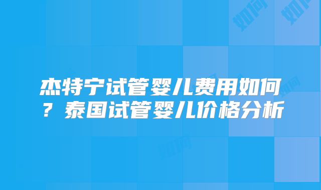 杰特宁试管婴儿费用如何？泰国试管婴儿价格分析