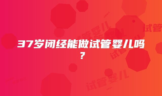 37岁闭经能做试管婴儿吗？