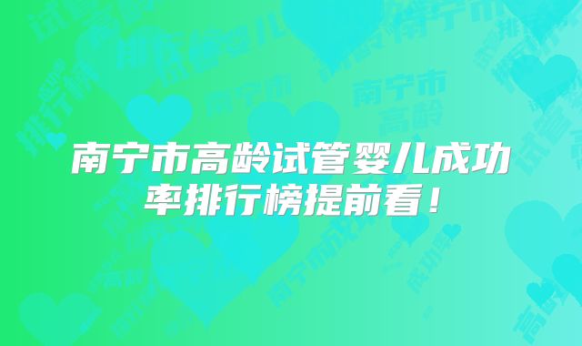 南宁市高龄试管婴儿成功率排行榜提前看！