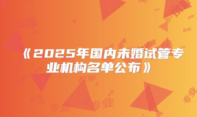 《2025年国内未婚试管专业机构名单公布》