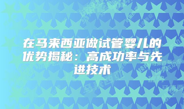 在马来西亚做试管婴儿的优势揭秘：高成功率与先进技术