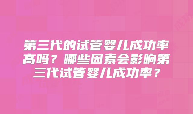 第三代的试管婴儿成功率高吗？哪些因素会影响第三代试管婴儿成功率？