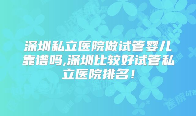 深圳私立医院做试管婴儿靠谱吗,深圳比较好试管私立医院排名！