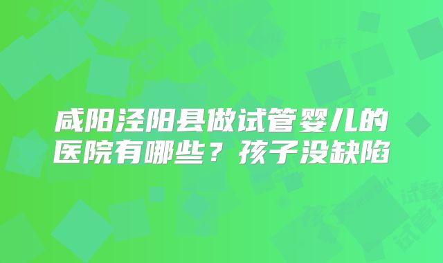 咸阳泾阳县做试管婴儿的医院有哪些？孩子没缺陷