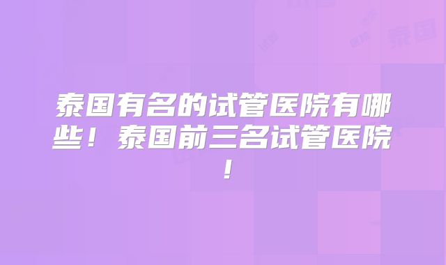 泰国有名的试管医院有哪些！泰国前三名试管医院！