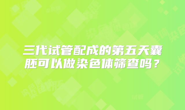 三代试管配成的第五天囊胚可以做染色体筛查吗?