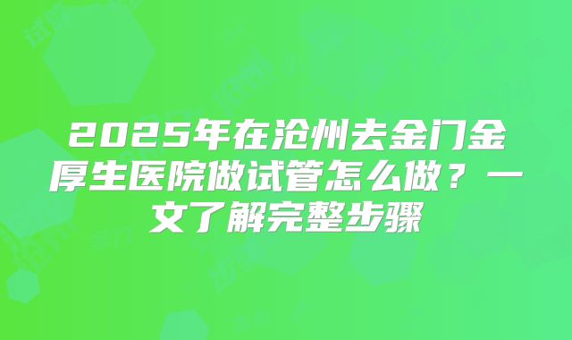 2025年在沧州去金门金厚生医院做试管怎么做？一文了解完整步骤