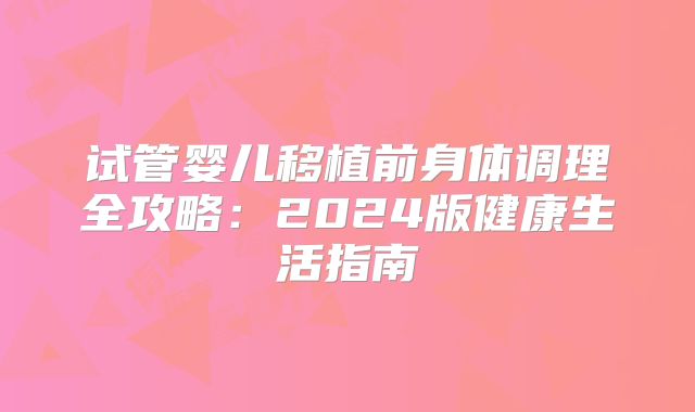 试管婴儿移植前身体调理全攻略:2024版健康生活指南