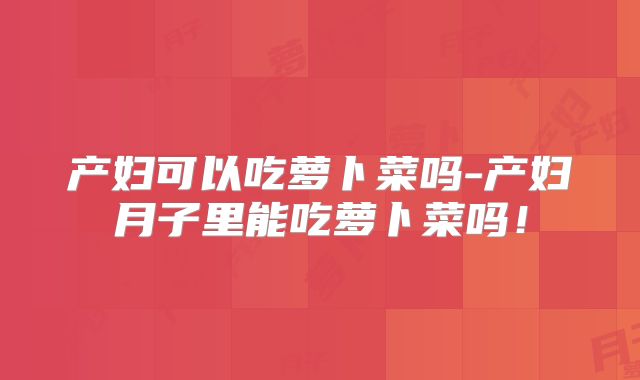 产妇可以吃萝卜菜吗-产妇月子里能吃萝卜菜吗！