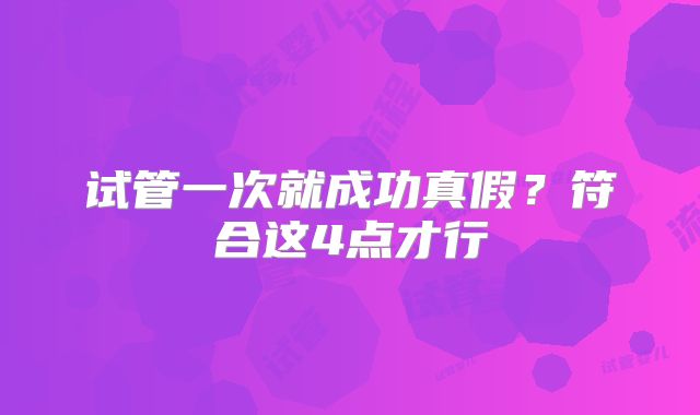 试管一次就成功真假？符合这4点才行