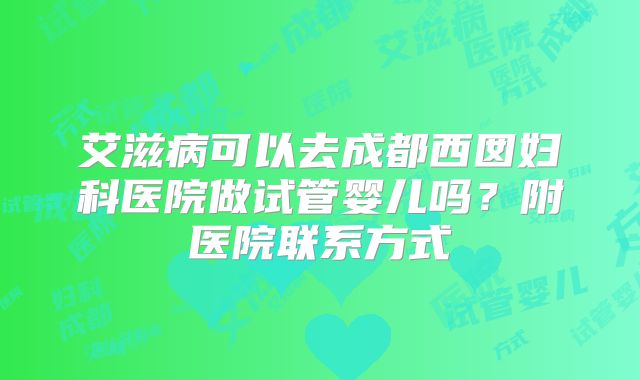 艾滋病可以去成都西囡妇科医院做试管婴儿吗?附医院联系方式