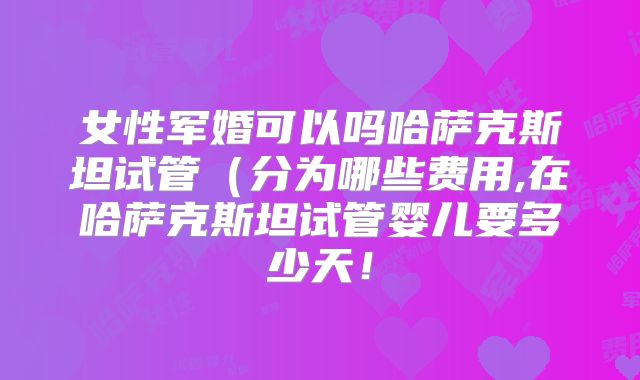 女性军婚可以吗哈萨克斯坦试管（分为哪些费用,在哈萨克斯坦试管婴儿要多少天！
