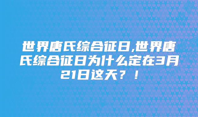 世界唐氏综合征日,世界唐氏综合征日为什么定在3月21日这天？！