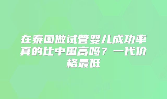 在泰国做试管婴儿成功率真的比中国高吗？一代价格最低
