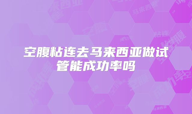 空腹粘连去马来西亚做试管能成功率吗