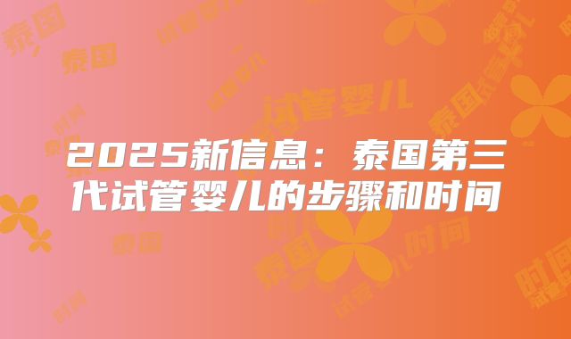 2025新信息：泰国第三代试管婴儿的步骤和时间