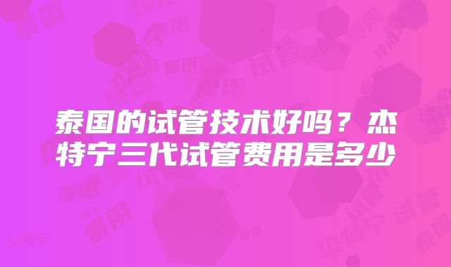 泰国的试管技术好吗?杰特宁三代试管费用是多少