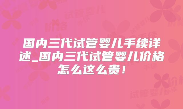 国内三代试管婴儿手续详述_国内三代试管婴儿价格怎么这么贵！