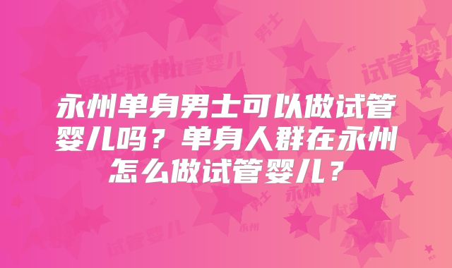永州单身男士可以做试管婴儿吗？单身人群在永州怎么做试管婴儿？