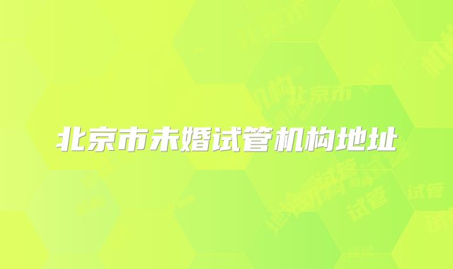 北京市未婚试管机构地址
