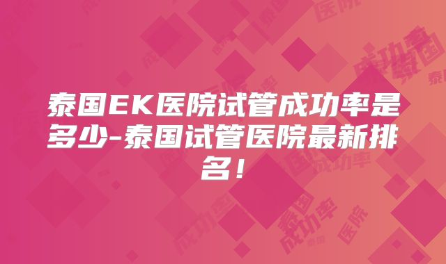 泰国EK医院试管成功率是多少-泰国试管医院最新排名！