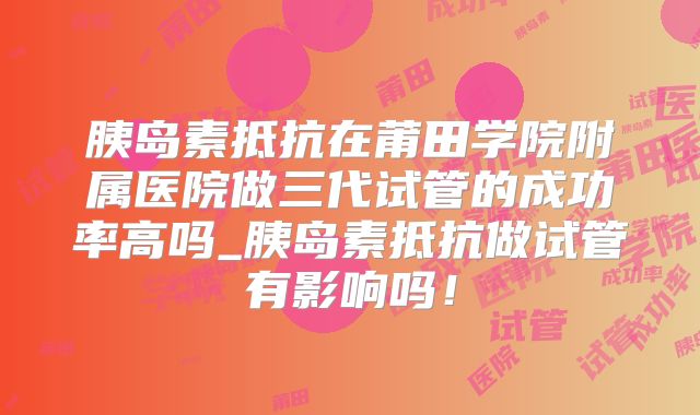 胰岛素抵抗在莆田学院附属医院做三代试管的成功率高吗_胰岛素抵抗做试管有影响吗!