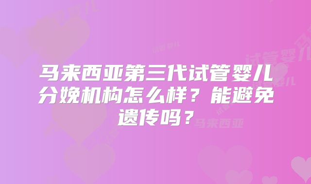 马来西亚第三代试管婴儿分娩机构怎么样?能避免遗传吗?