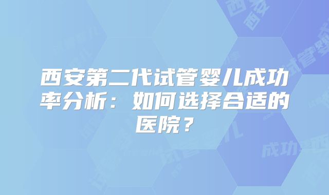 西安第二代试管婴儿成功率分析：如何选择合适的医院？