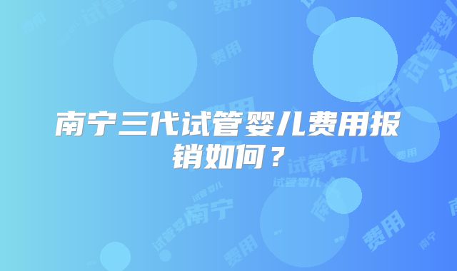 南宁三代试管婴儿费用报销如何?