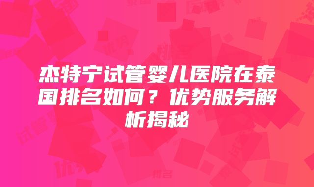 杰特宁试管婴儿医院在泰国排名如何？优势服务解析揭秘