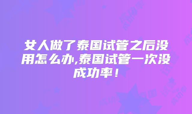 女人做了泰国试管之后没用怎么办,泰国试管一次没成功率！