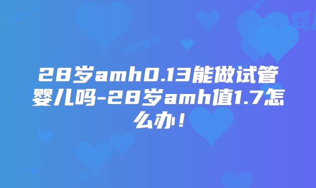 28岁amh0.13能做试管婴儿吗-28岁amh值1.7怎么办！