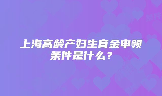 上海高龄产妇生育金申领条件是什么？