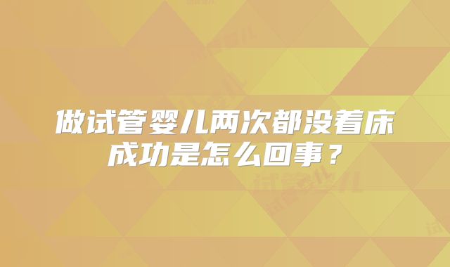 做试管婴儿两次都没着床成功是怎么回事？