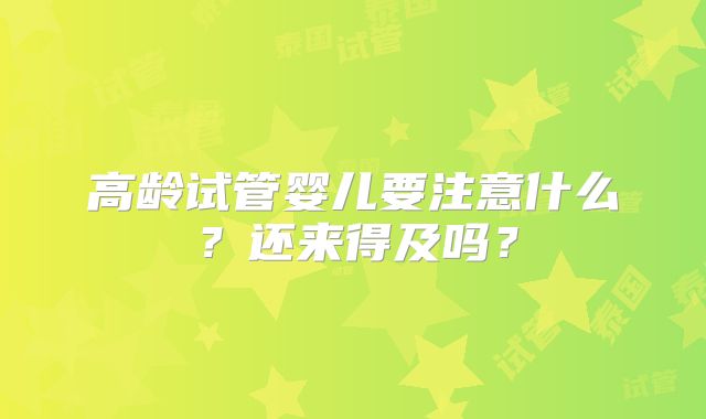 高龄试管婴儿要注意什么？还来得及吗？