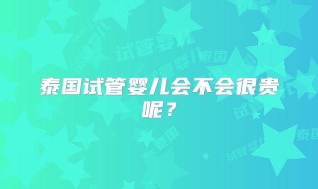 泰国试管婴儿会不会很贵呢？