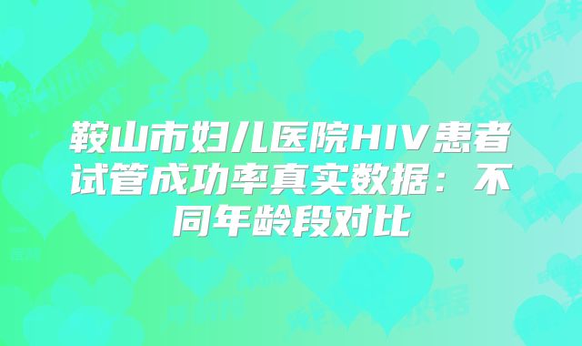 鞍山市妇儿医院HIV患者试管成功率真实数据：不同年龄段对比