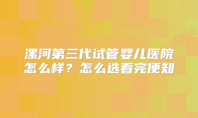 漯河第三代试管婴儿医院怎么样？怎么选看完便知
