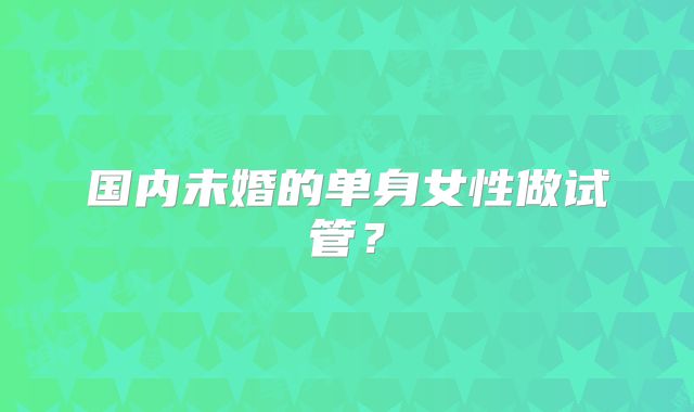 国内未婚的单身女性做试管？