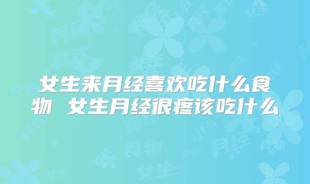 女生来月经喜欢吃什么食物 女生月经很疼该吃什么