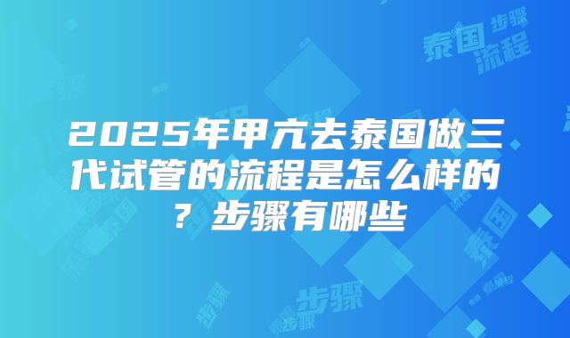 2025年甲亢去泰国做三代试管的流程是怎么样的？步骤有哪些
