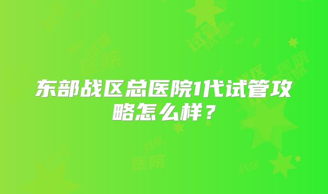 东部战区总医院1代试管攻略怎么样?