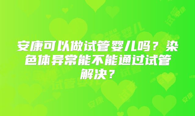 安康可以做试管婴儿吗？染色体异常能不能通过试管解决？