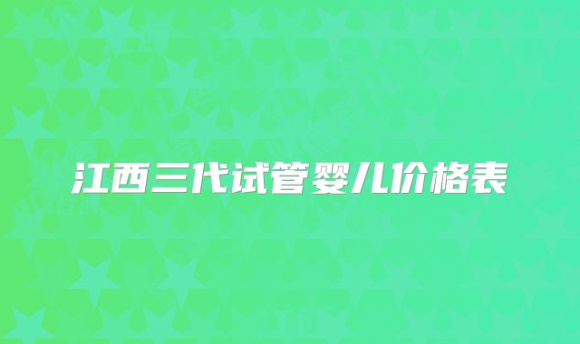 江西三代试管婴儿价格表